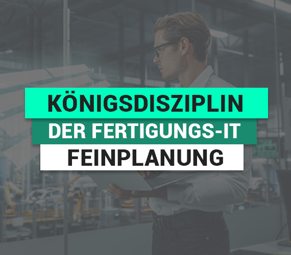 Königsdisziplin der Fertigungs-IT: Feinplanung